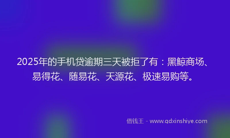 2025年的手机贷逾期三天被拒了有：黑鲸商场、易得花、随易花、天源花、极速易购等。