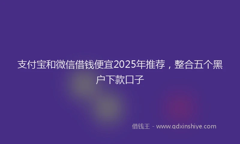 支付宝和微信借钱便宜2025年推荐，整合五个黑户下款口子