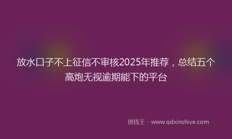 放水口子不上征信不审核2025年推荐，总结五个高炮无视逾期能下的平台