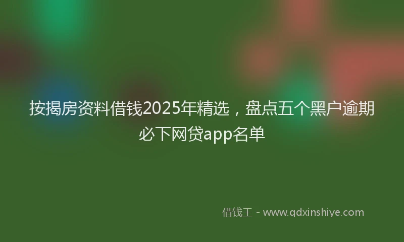 按揭房资料借钱2025年精选，盘点五个黑户逾期必下网贷app名单