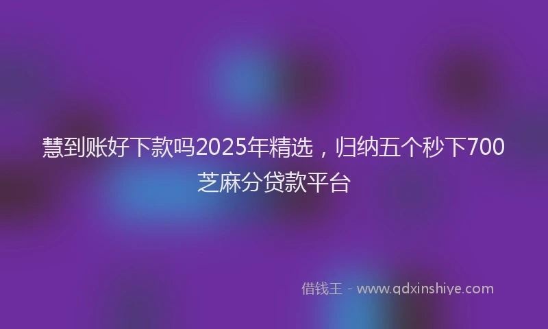 慧到账好下款吗2025年精选，归纳五个秒下700芝麻分贷款平台
