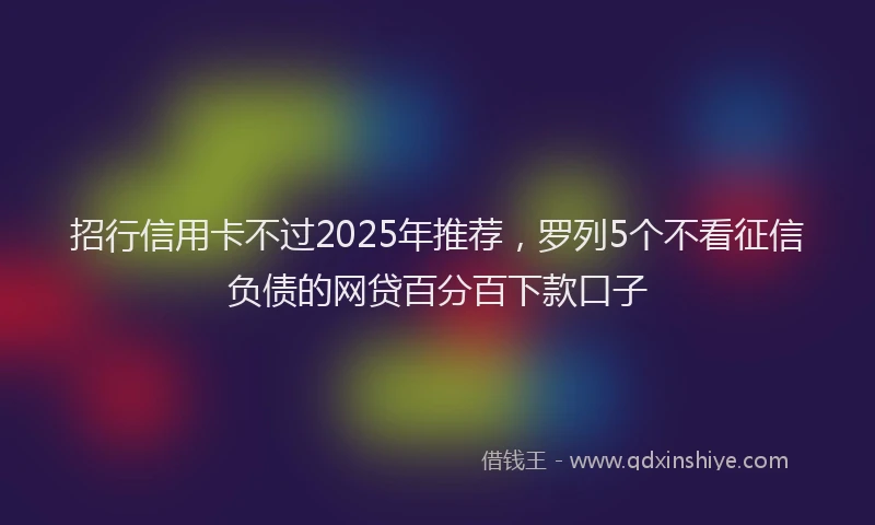 招行信用卡不过2025年推荐，罗列5个不看征信负债的网贷百分百下款口子