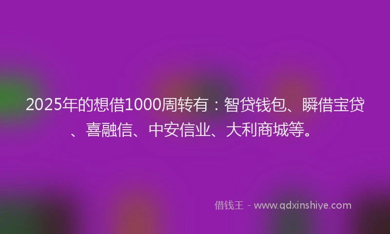 2025年的想借1000周转有：智贷钱包、瞬借宝贷、喜融信、中安信业、大利商城等。