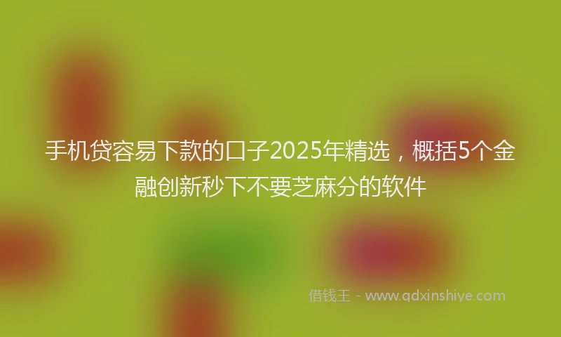 手机贷容易下款的口子2025年精选，概括5个金融创新秒下不要芝麻分的软件
