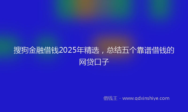 搜狗金融借钱2025年精选，总结五个靠谱借钱的网贷口子
