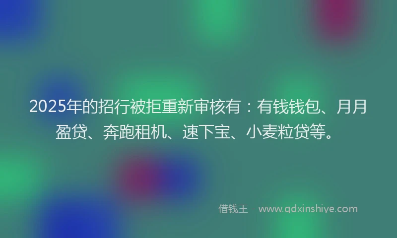 2025年的招行被拒重新审核有：有钱钱包、月月盈贷、奔跑租机、速下宝、小麦粒贷等。