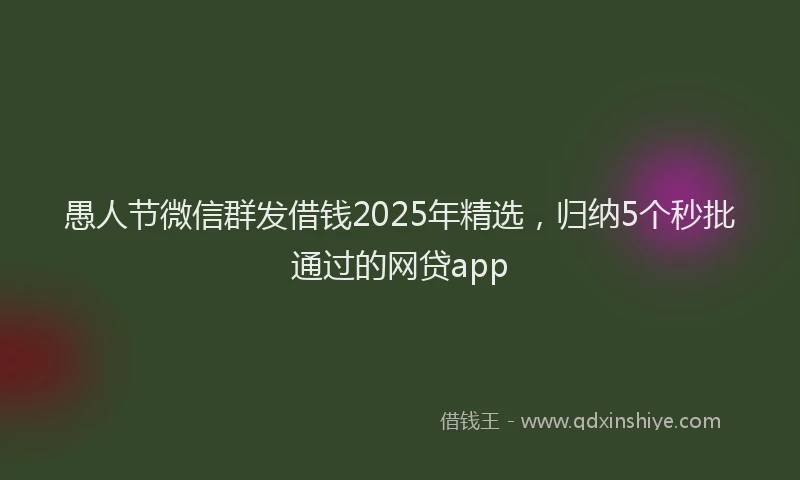 愚人节微信群发借钱2025年精选，归纳5个秒批通过的网贷app