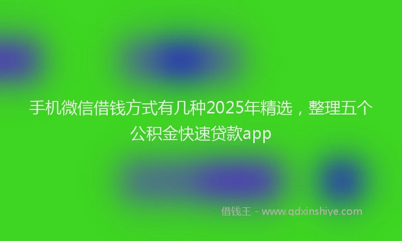 手机微信借钱方式有几种2025年精选，整理五个公积金快速贷款app