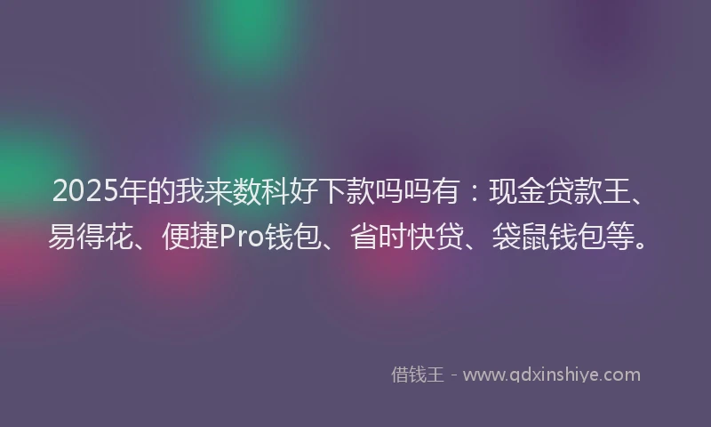 2025年的我来数科好下款吗吗有：现金贷款王、易得花、便捷Pro钱包、省时快贷、袋鼠钱包等。