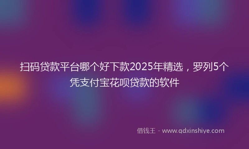 扫码贷款平台哪个好下款2025年精选，罗列5个凭支付宝花呗贷款的软件