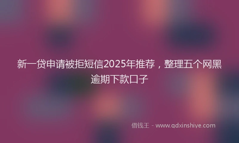 新一贷申请被拒短信2025年推荐，整理五个网黑逾期下款口子