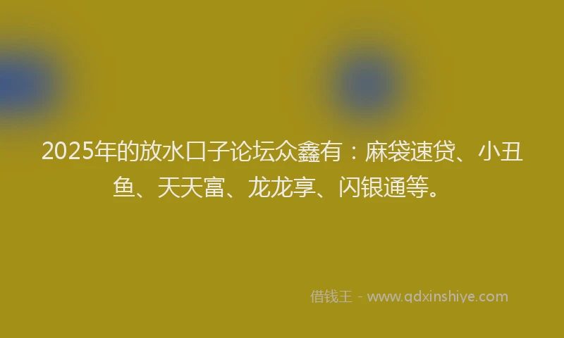 2025年的放水口子论坛众鑫有：麻袋速贷、小丑鱼、天天富、龙龙享、闪银通等。