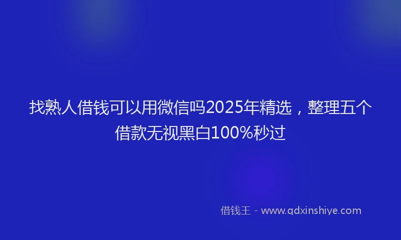 找熟人借钱可以用微信吗2025年精选，整理五个借款无视黑白100%秒过