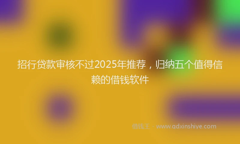 招行贷款审核不过2025年推荐，归纳五个值得信赖的借钱软件