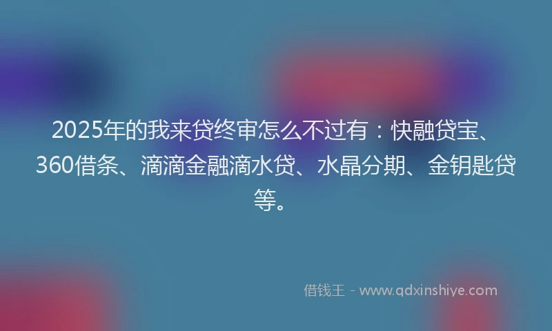 2025年的我来贷终审怎么不过有：快融贷宝、360借条、滴滴金融滴水贷、水晶分期、金钥匙贷等。