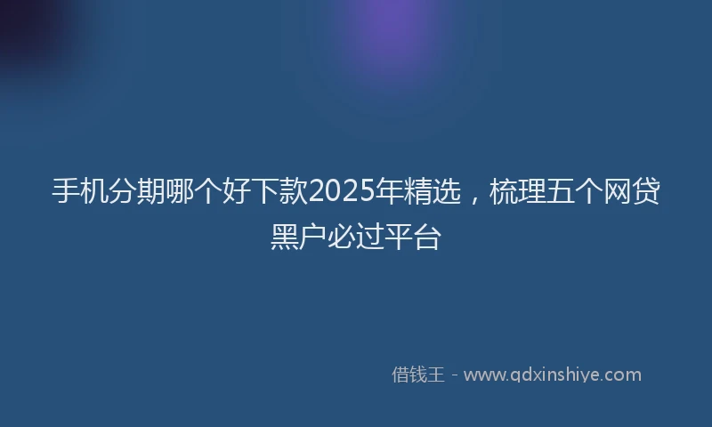 手机分期哪个好下款2025年精选，梳理五个网贷黑户必过平台
