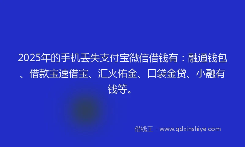 2025年的手机丢失支付宝微信借钱有：融通钱包、借款宝速借宝、汇火佑金、口袋金贷、小融有钱等。