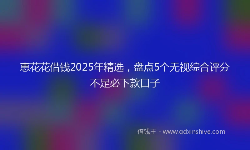 恵花花借钱2025年精选，盘点5个无视综合评分不足必下款口子