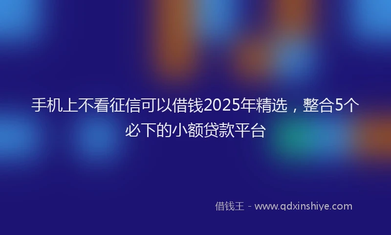 手机上不看征信可以借钱2025年精选，整合5个必下的小额贷款平台