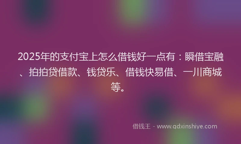 2025年的支付宝上怎么借钱好一点有：瞬借宝融、拍拍贷借款、钱贷乐、借钱快易借、一川商城等。
