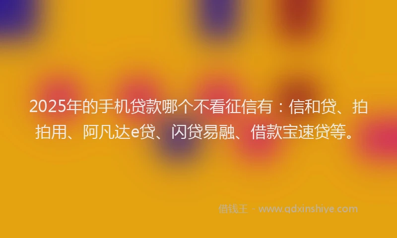 2025年的手机贷款哪个不看征信有：信和贷、拍拍用、阿凡达e贷、闪贷易融、借款宝速贷等。