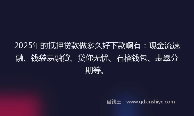 2025年的抵押贷款做多久好下款啊有：现金流速融、钱袋易融贷、贷你无忧、石榴钱包、翡翠分期等。
