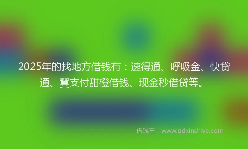 2025年的找地方借钱有：速得通、呼吸金、快贷通、翼支付甜橙借钱、现金秒借贷等。