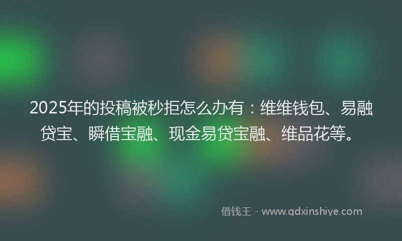2025年的投稿被秒拒怎么办有：维维钱包、易融贷宝、瞬借宝融、现金易贷宝融、维品花等。