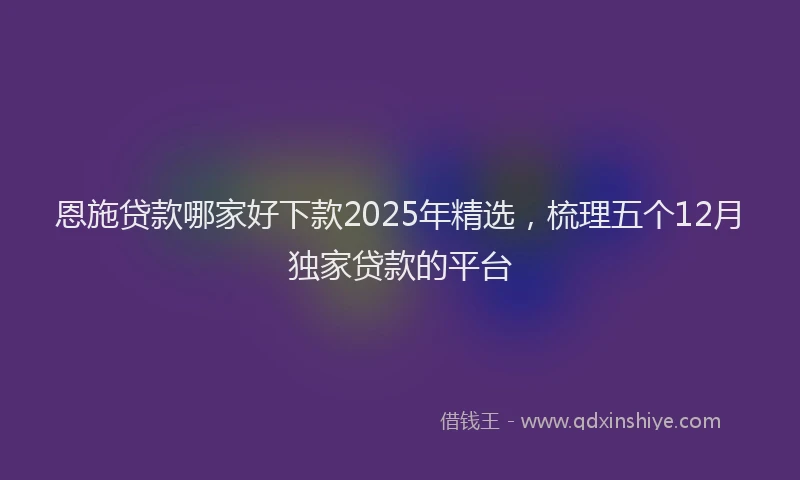 恩施贷款哪家好下款2025年精选，梳理五个12月独家贷款的平台