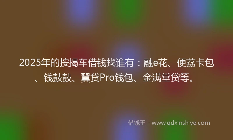 2025年的按揭车借钱找谁有：融e花、便荔卡包、钱鼓鼓、翼贷Pro钱包、金满堂贷等。