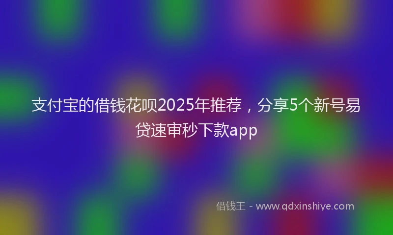 支付宝的借钱花呗2025年推荐，分享5个新号易贷速审秒下款app
