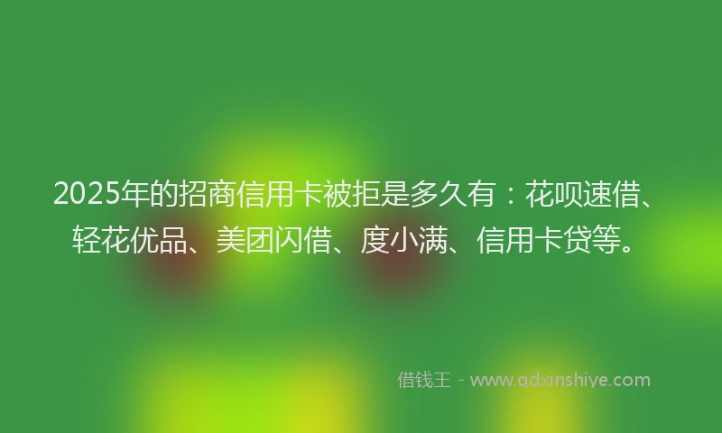 2025年的招商信用卡被拒是多久有：花呗速借、轻花优品、美团闪借、度小满、信用卡贷等。