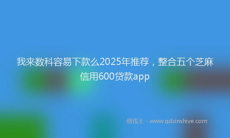 我来数科容易下款么2025年推荐，整合五个芝麻信用600贷款app