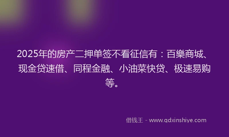 2025年的房产二押单签不看征信有：百樂商城、现金贷速借、同程金融、小油菜快贷、极速易购等。