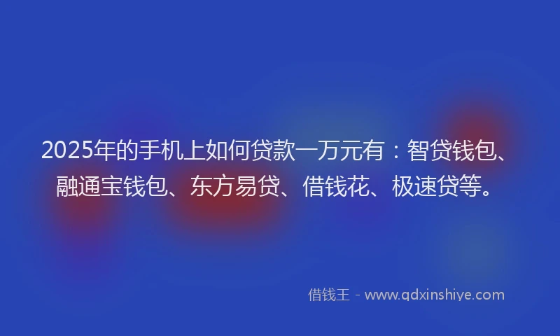 2025年的手机上如何贷款一万元有：智贷钱包、融通宝钱包、东方易贷、借钱花、极速贷等。