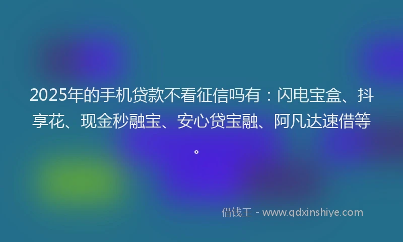 2025年的手机贷款不看征信吗有：闪电宝盒、抖享花、现金秒融宝、安心贷宝融、阿凡达速借等。