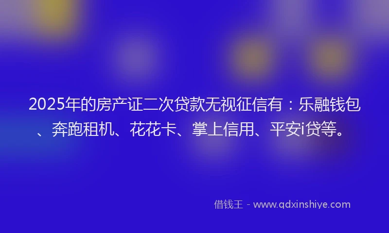 2025年的房产证二次贷款无视征信有：乐融钱包、奔跑租机、花花卡、掌上信用、平安i贷等。