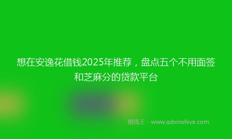 想在安逸花借钱2025年推荐，盘点五个不用面签和芝麻分的贷款平台