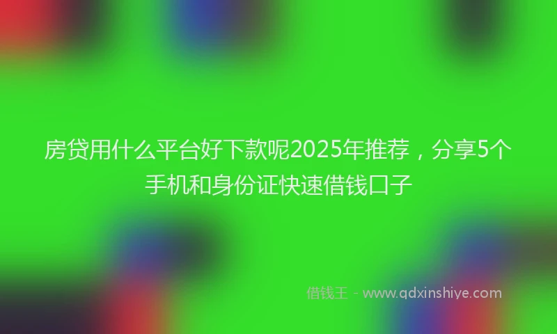 房贷用什么平台好下款呢2025年推荐，分享5个手机和身份证快速借钱口子