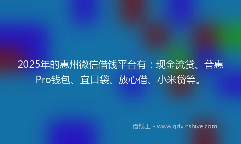 2025年的惠州微信借钱平台有：现金流贷、普惠Pro钱包、宜口袋、放心借、小米贷等。