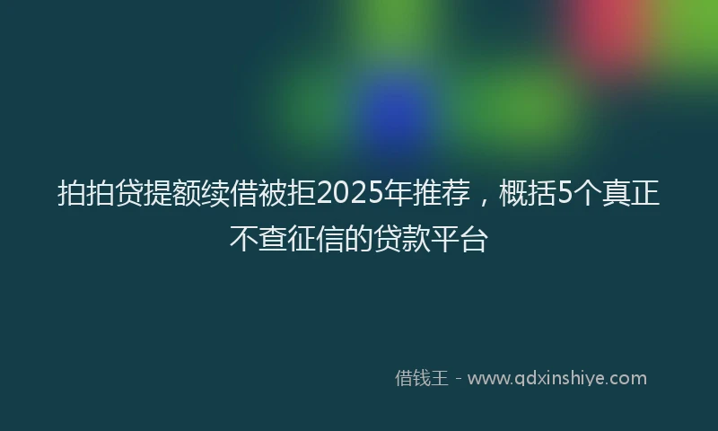 拍拍贷提额续借被拒2025年推荐，概括5个真正不查征信的贷款平台