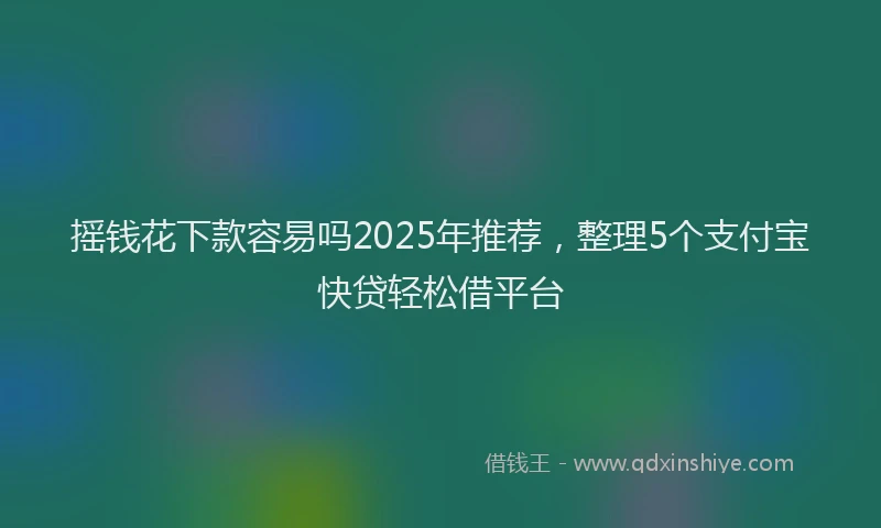 摇钱花下款容易吗2025年推荐，整理5个支付宝快贷轻松借平台