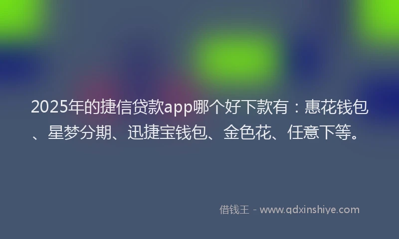 2025年的捷信贷款app哪个好下款有：惠花钱包、星梦分期、迅捷宝钱包、金色花、任意下等。