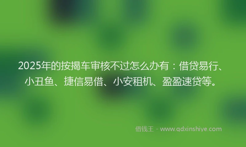 2025年的按揭车审核不过怎么办有：借贷易行、小丑鱼、捷信易借、小安租机、盈盈速贷等。