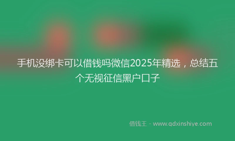 手机没绑卡可以借钱吗微信2025年精选，总结五个无视征信黑户口子
