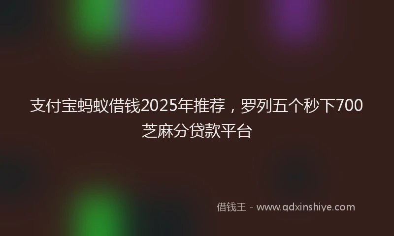 支付宝蚂蚁借钱2025年推荐，罗列五个秒下700芝麻分贷款平台
