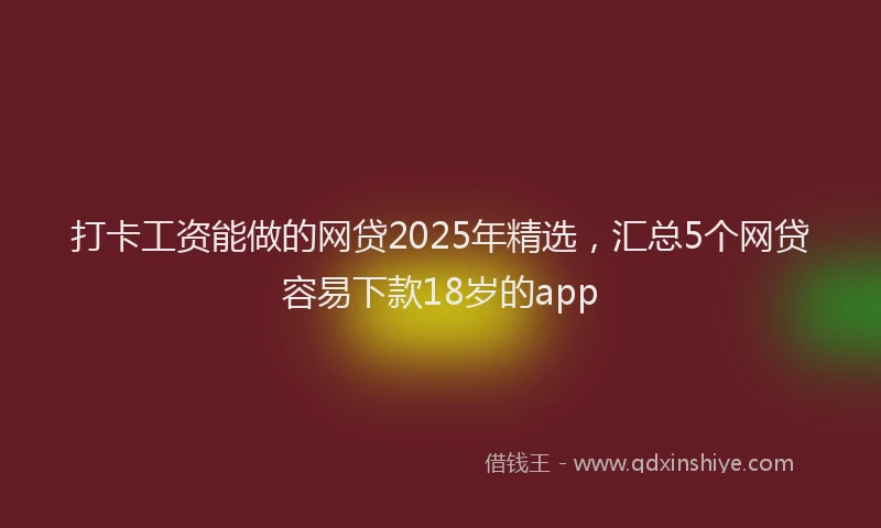 打卡工资能做的网贷2025年精选，汇总5个网贷容易下款18岁的app
