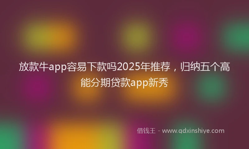 放款牛app容易下款吗2025年推荐，归纳五个高能分期贷款app新秀
