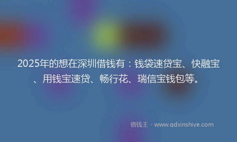 2025年的想在深圳借钱有：钱袋速贷宝、快融宝、用钱宝速贷、畅行花、瑞信宝钱包等。