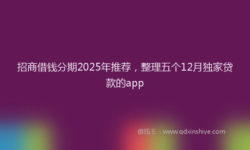招商借钱分期2025年推荐，整理五个12月独家贷款的app